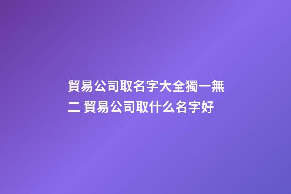 貿易公司取名字大全獨一無二 貿易公司取什么名字好-第1張-公司起名-玄機派